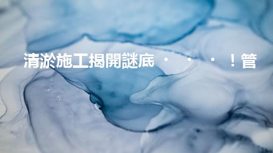 清淤施工揭開謎底！管道中藏著什么秘密？